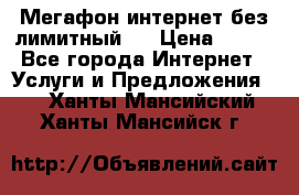 Мегафон интернет без лимитный   › Цена ­ 800 - Все города Интернет » Услуги и Предложения   . Ханты-Мансийский,Ханты-Мансийск г.